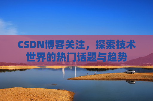 CSDN博客关注，探索技术世界的热门话题与趋势